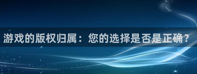 杏耀官网客服电话：游戏的版权归属：您的选择是否是正确？