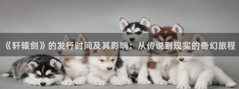 杏耀官网注册平台：《轩辕剑》的发行时间及其影响：从传说到现实的奇幻旅程