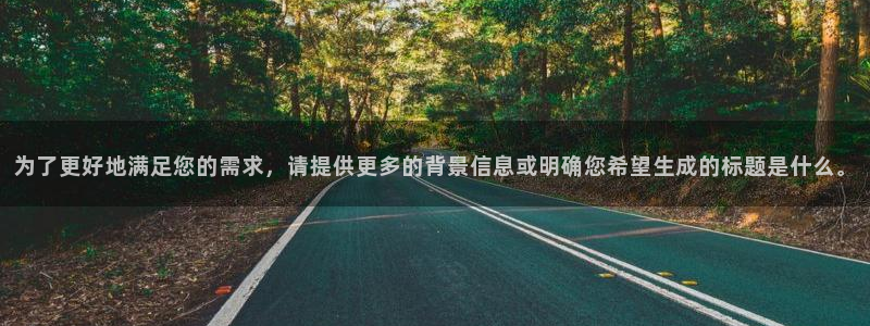 杏耀官网注册登录官网：为了更好地满足您的需求，请提供更多的背景信息或明确您希望生成的标题是什么。