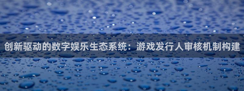 杏耀官网注册登录失败：创新驱动的数字娱乐生态系统：游戏发行人审核机制构建