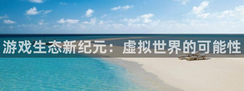 杏耀官网代理注册地址：游戏生态新纪元：虚拟世界的可能性