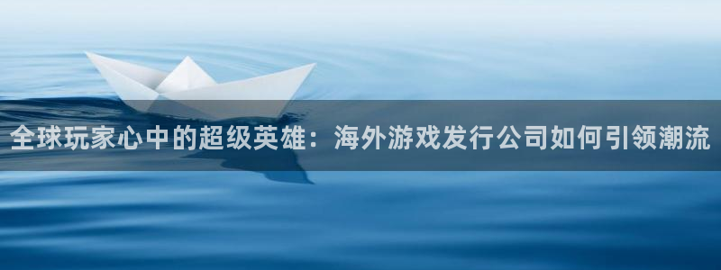 杏耀官网挂机项目怎么样：全球玩家心中的超级英雄：海外游戏发行公司如何引领潮流